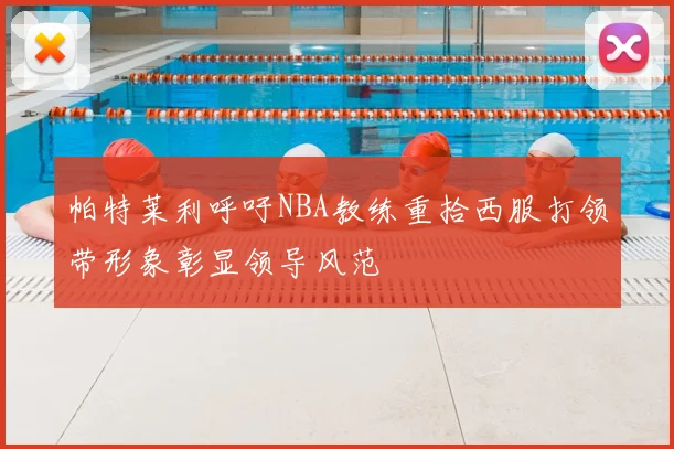 帕特莱利呼吁NBA教练重拾西服打领带形象彰显领导风范