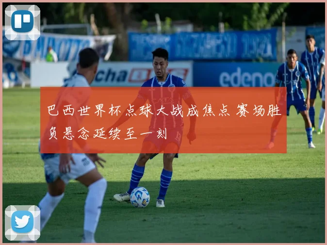巴西世界杯点球大战成焦点 赛场胜负悬念延续至一刻