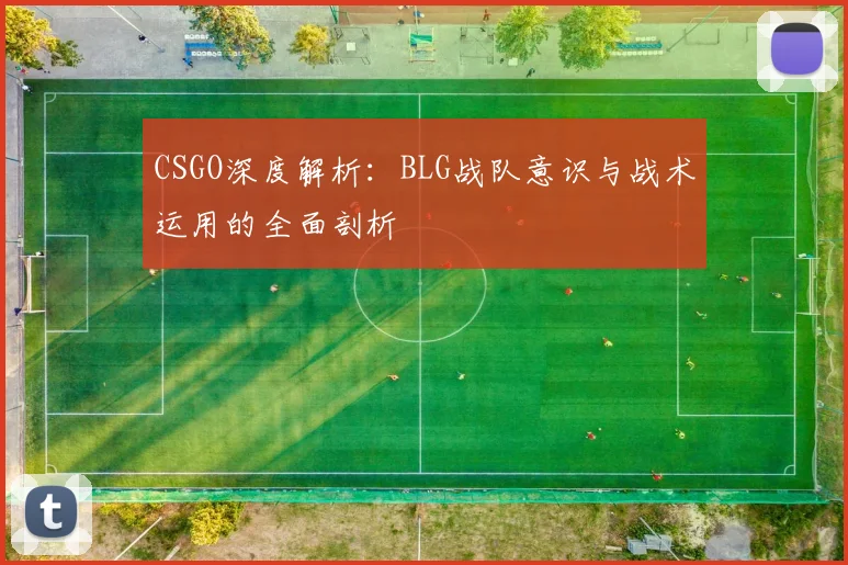 CSGO深度解析：BLG战队意识与战术运用的全面剖析