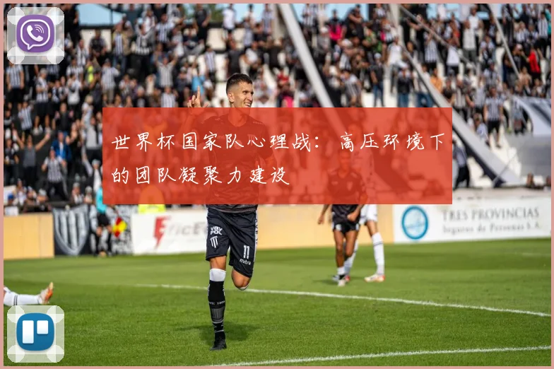 世界杯国家队心理战：高压环境下的团队凝聚力建设