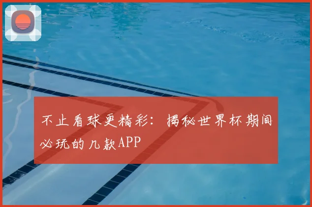 不止看球更精彩:揭秘世界杯期间必玩的几款APP
