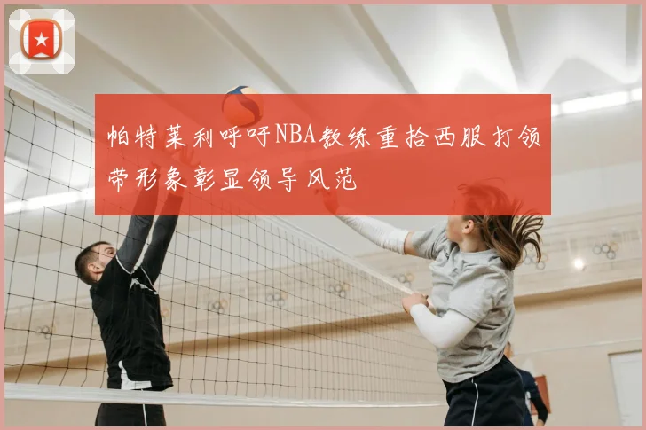 帕特莱利呼吁NBA教练重拾西服打领带形象彰显领导风范