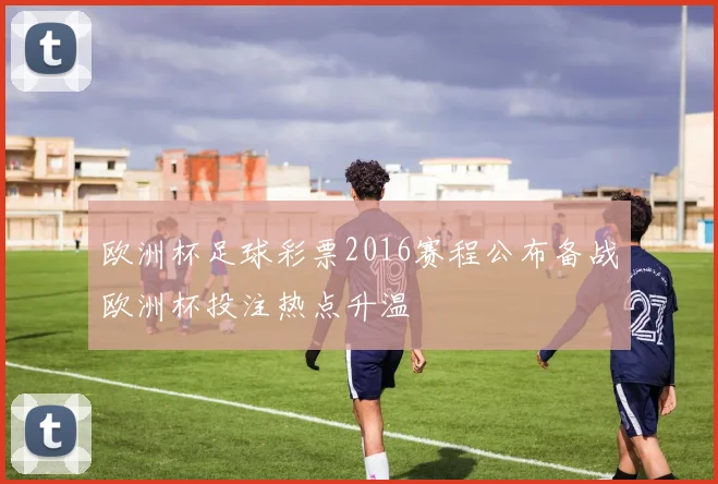 欧洲杯足球彩票2016赛程公布备战欧洲杯投注热点升温