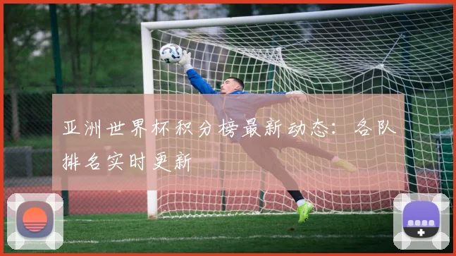 亚洲世界杯积分榜最新动态:各队排名实时更新