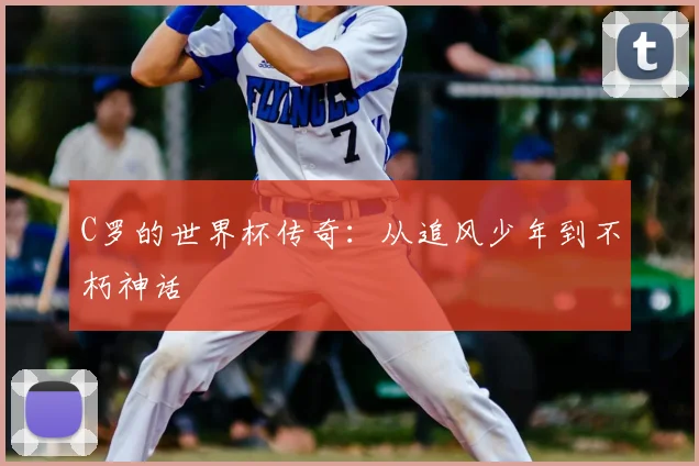 C罗的世界杯传奇：从追风少年到不朽神话