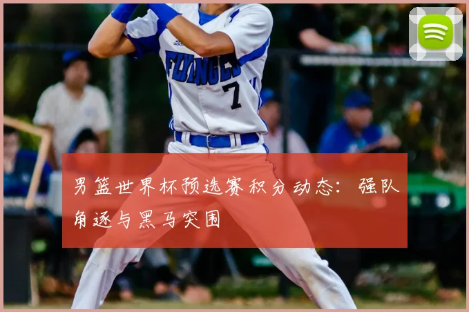 男篮世界杯预选赛积分动态:强队角逐与黑马突围