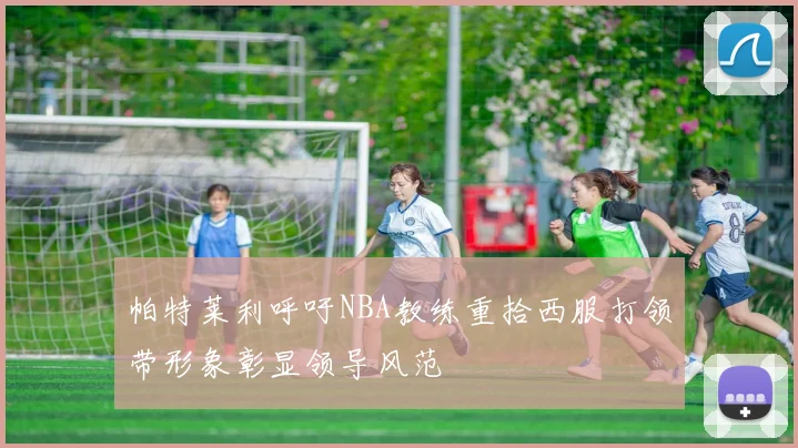 帕特莱利呼吁NBA教练重拾西服打领带形象彰显领导风范