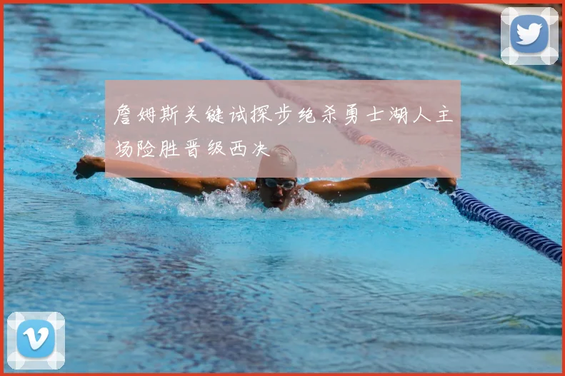 詹姆斯关键试探步绝杀勇士湖人主场险胜晋级西决