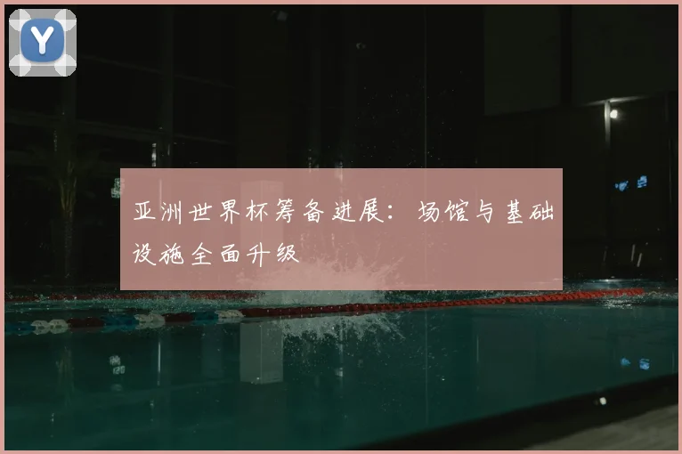 亚洲世界杯筹备进展:场馆与基础设施全面升级