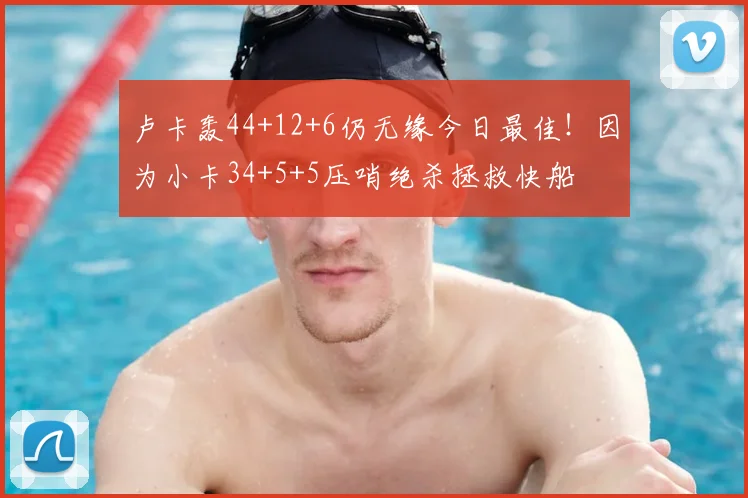 卢卡轰44+12+6仍无缘今日最佳！因为小卡34+5+5压哨绝杀拯救快船