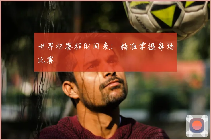 世界杯赛程时间表:精准掌握每场比赛