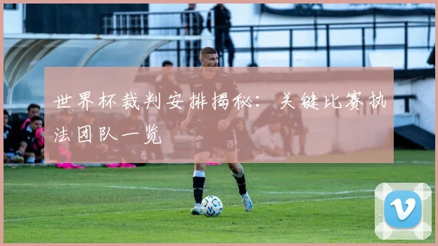 世界杯裁判安排揭秘:关键比赛执法团队一览