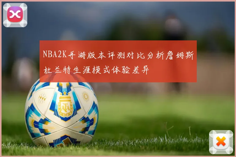 NBA2K手游版本评测对比分析詹姆斯杜兰特生涯模式体验差异