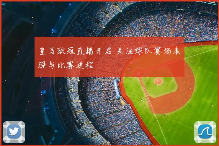 皇马欧冠直播开启 关注球队赛场表现与比赛进程