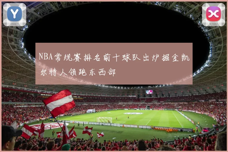 NBA常规赛排名前十球队出炉掘金凯尔特人领跑东西部