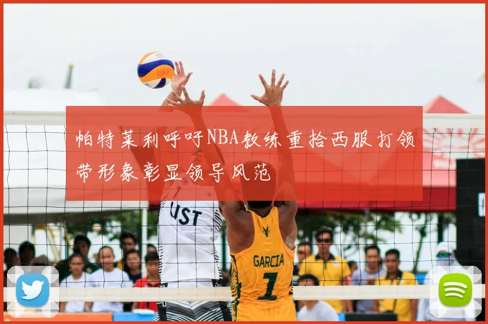 帕特莱利呼吁NBA教练重拾西服打领带形象彰显领导风范