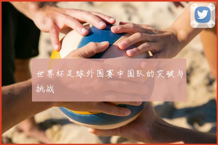 世界杯足球外围赛中国队的突破与挑战