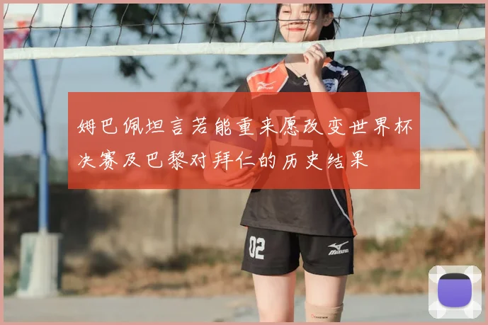 姆巴佩坦言若能重来愿改变世界杯决赛及巴黎对拜仁的历史结果