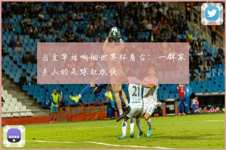 当金华话响彻世界杯看台：一群家乡人的足球狂欢夜