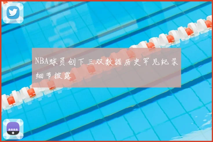 NBA球员创下三双数据历史罕见纪录细节披露