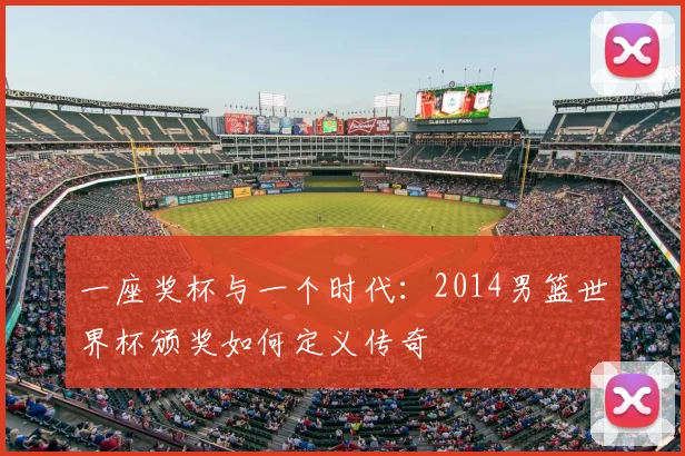 一座奖杯与一个时代：2014男篮世界杯颁奖如何定义传奇